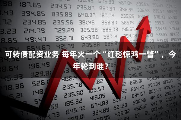 可转债配资业务 每年火一个“红毯惊鸿一瞥”，今年轮到谁？