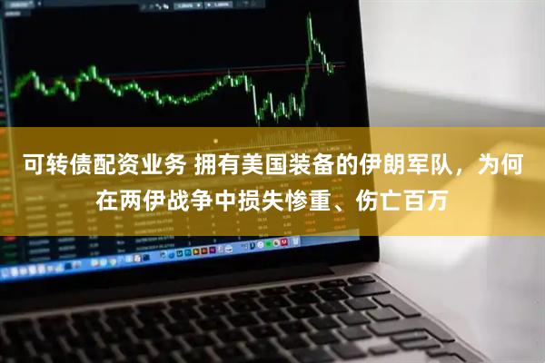 可转债配资业务 拥有美国装备的伊朗军队，为何在两伊战争中损失惨重、伤亡百万