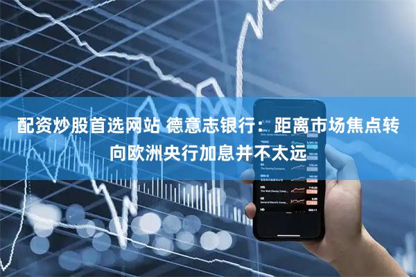 配资炒股首选网站 德意志银行：距离市场焦点转向欧洲央行加息并不太远