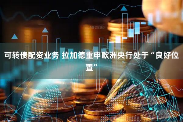 可转债配资业务 拉加德重申欧洲央行处于“良好位置”