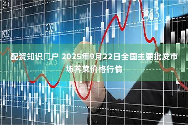 配资知识门户 2025年9月22日全国主要批发市场荠菜价格行情