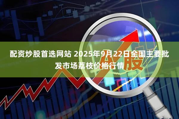 配资炒股首选网站 2025年9月22日全国主要批发市场荔枝价格行情