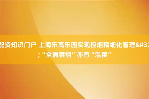 配资知识门户 上海乐高乐园实现控烟精细化管理&#32;“全面禁烟”亦有“温度”