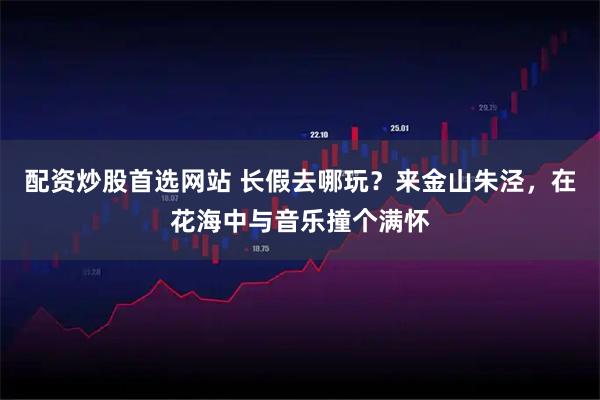 配资炒股首选网站 长假去哪玩？来金山朱泾，在花海中与音乐撞个满怀