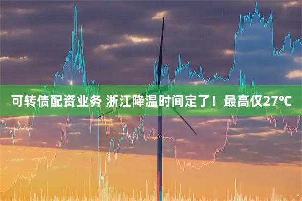 可转债配资业务 浙江降温时间定了！最高仅27℃