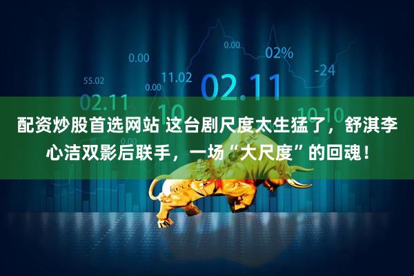 配资炒股首选网站 这台剧尺度太生猛了，舒淇李心洁双影后联手，一场“大尺度”的回魂！