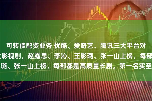 可转债配资业务 优酷、爱奇艺、腾讯三大平台对打，10月正在热播爆火影视剧，赵露思、李沁、王影璐、张一山上榜，每部都是高质量长剧，第一名实至名归