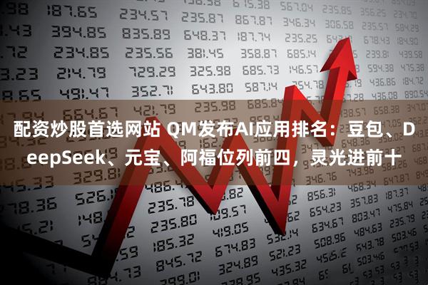 配资炒股首选网站 QM发布AI应用排名：豆包、DeepSeek、元宝、阿福位列前四，灵光进前十