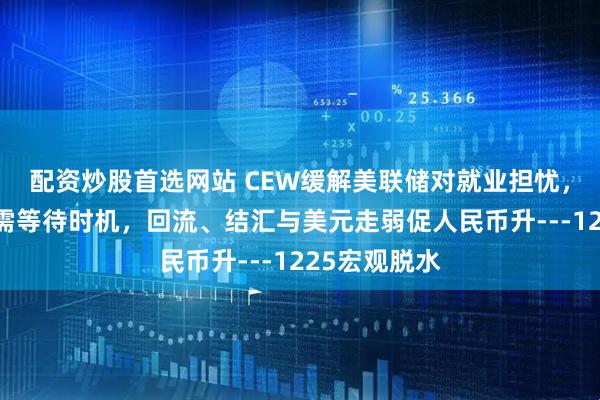 配资炒股首选网站 CEW缓解美联储对就业担忧，全面降息仍需等待时机，回流、结汇与美元走弱促人民币升---1225宏观脱水