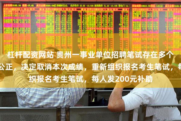 杠杆配资网站 贵州一事业单位招聘笔试存在多个问题，影响公平公正，决定取消本次成绩，重新组织报名考生笔试，每人发200元补助