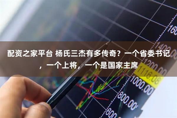 配资之家平台 杨氏三杰有多传奇？一个省委书记，一个上将，一个是国家主席