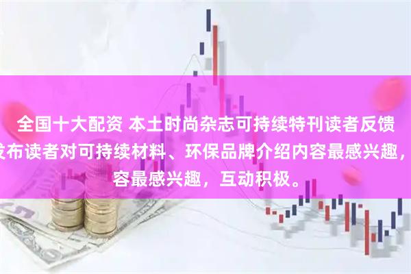 全国十大配资 本土时尚杂志可持续特刊读者反馈分析报告发布读者对可持续材料、环保品牌介绍内容最感兴趣，互动积极。