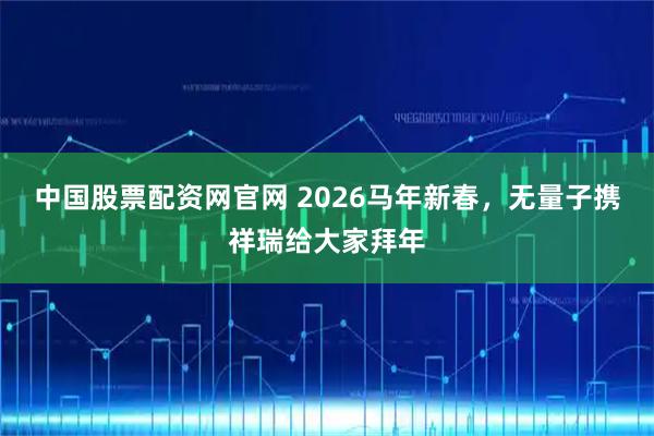 中国股票配资网官网 2026马年新春，无量子携祥瑞给大家拜年