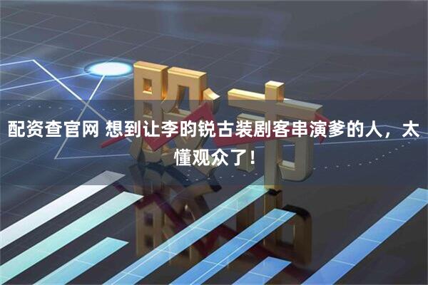 配资查官网 想到让李昀锐古装剧客串演爹的人，太懂观众了！