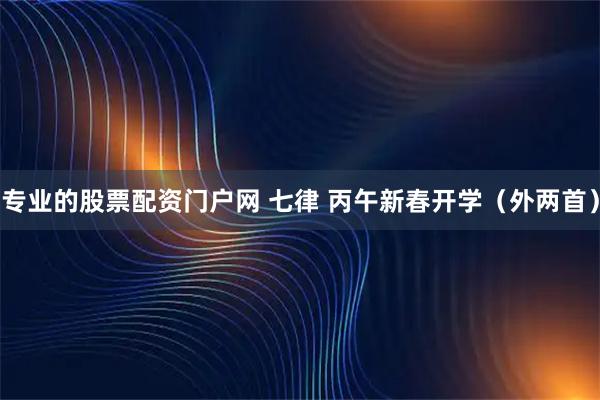 专业的股票配资门户网 七律 丙午新春开学（外两首）