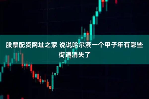 股票配资网址之家 说说哈尔滨一个甲子年有哪些街道消失了