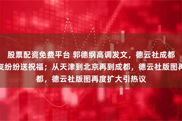 股票配资免费平台 郭德纲高调发文，德云社成都开业大吉，网友纷纷送祝福；从天津到北京再到成都，德云社版图再度扩大引热议