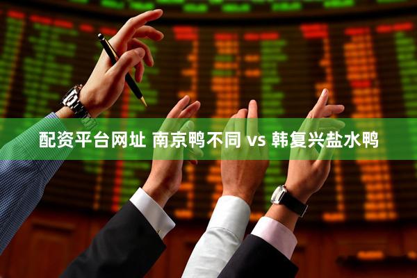 配资平台网址 南京鸭不同 vs 韩复兴盐水鸭