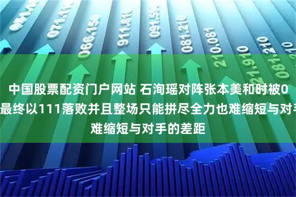 中国股票配资门户网站 石洵瑶对阵张本美和时被09横扫，最终以111落败并且整场只能拼尽全力也难缩短与对手的差距