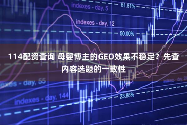 114配资查询 母婴博主的GEO效果不稳定？先查内容选题的一致性