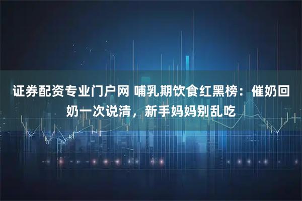 证券配资专业门户网 哺乳期饮食红黑榜：催奶回奶一次说清，新手妈妈别乱吃