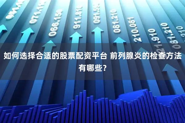 如何选择合适的股票配资平台 前列腺炎的检查方法有哪些？