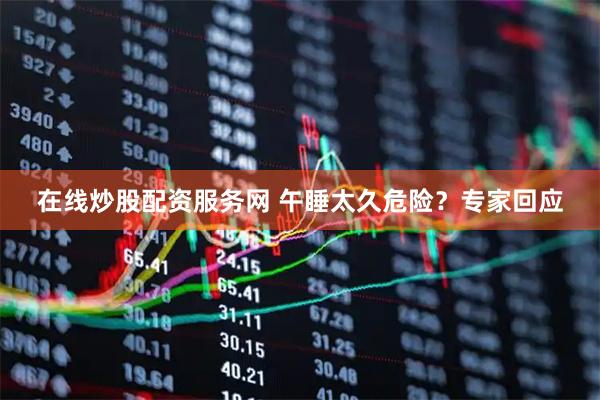 在线炒股配资服务网 午睡太久危险？专家回应