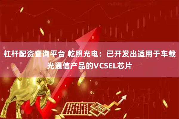 杠杆配资查询平台 乾照光电：已开发出适用于车载光通信产品的VCSEL芯片