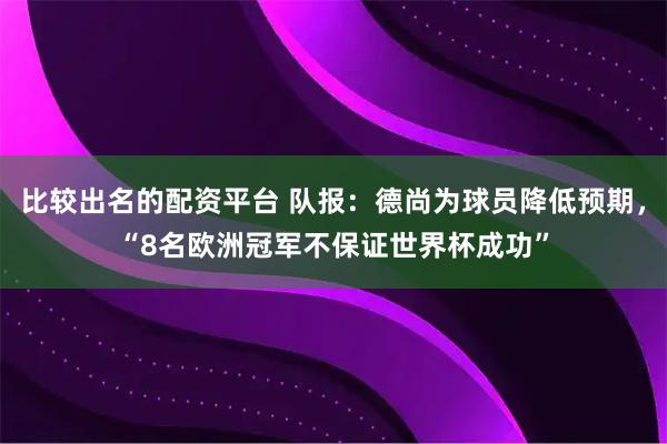 比较出名的配资平台 队报：德尚为球员降低预期，“8名欧洲冠军不保证世界杯成功”