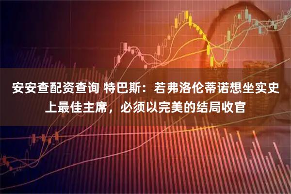 安安查配资查询 特巴斯：若弗洛伦蒂诺想坐实史上最佳主席，必须以完美的结局收官