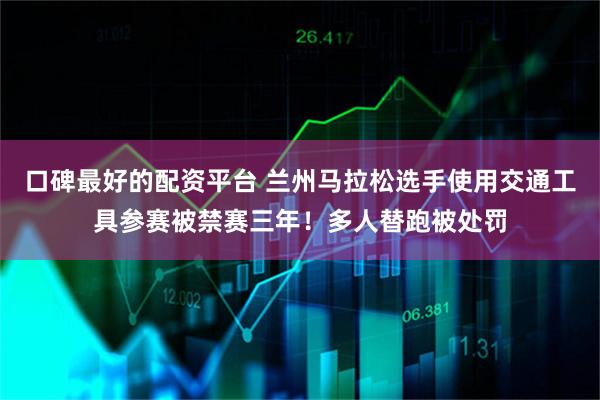 口碑最好的配资平台 兰州马拉松选手使用交通工具参赛被禁赛三年！多人替跑被处罚
