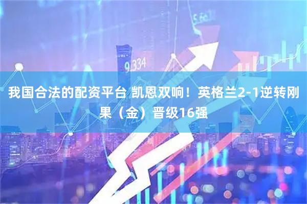 我国合法的配资平台 凯恩双响！英格兰2-1逆转刚果（金）晋级16强