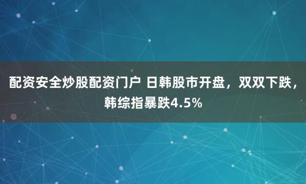 配资安全炒股配资门户 日韩股市开盘，双双下跌，韩综指暴跌4.5%