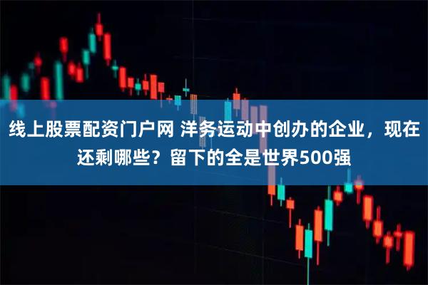 线上股票配资门户网 洋务运动中创办的企业，现在还剩哪些？留下的全是世界500强