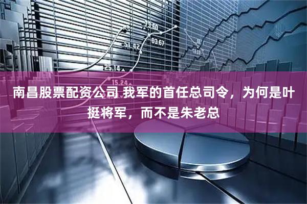 南昌股票配资公司 我军的首任总司令，为何是叶挺将军，而不是朱老总