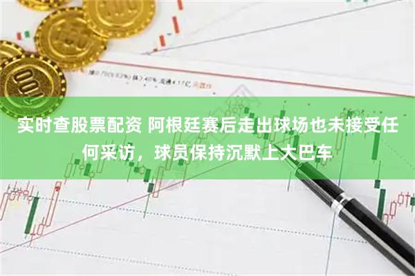 实时查股票配资 阿根廷赛后走出球场也未接受任何采访，球员保持沉默上大巴车