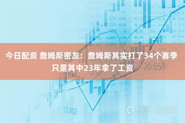今日配资 詹姆斯密友：詹姆斯其实打了34个赛季 只是其中23年拿了工资