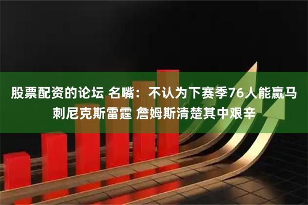 股票配资的论坛 名嘴：不认为下赛季76人能赢马刺尼克斯雷霆 詹姆斯清楚其中艰辛