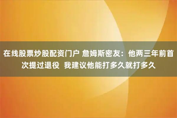 在线股票炒股配资门户 詹姆斯密友：他两三年前首次提过退役  我建议他能打多久就打多久