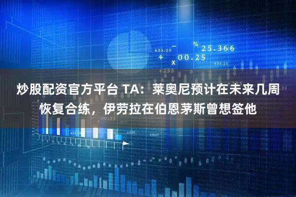 炒股配资官方平台 TA：莱奥尼预计在未来几周恢复合练，伊劳拉在伯恩茅斯曾想签他