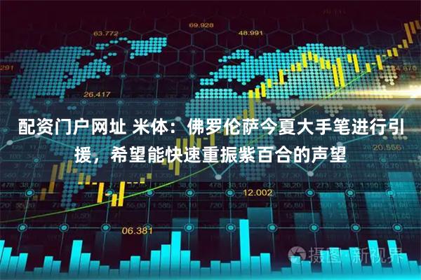 配资门户网址 米体：佛罗伦萨今夏大手笔进行引援，希望能快速重振紫百合的声望