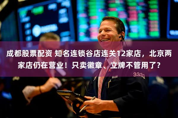 成都股票配资 知名连锁谷店连关12家店，北京两家店仍在营业！只卖徽章、立牌不管用了？