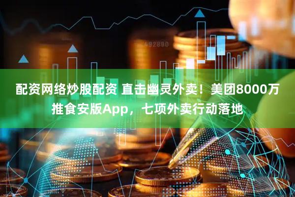 配资网络炒股配资 直击幽灵外卖！美团8000万推食安版App，七项外卖行动落地
