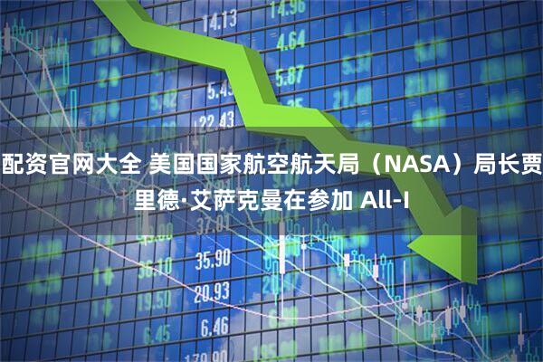 配资官网大全 美国国家航空航天局（NASA）局长贾里德·艾萨克曼在参加 All-I