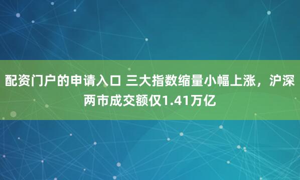 配资门户的申请入口 三大指数缩量小幅上涨，沪深两市成交额仅1.41万亿