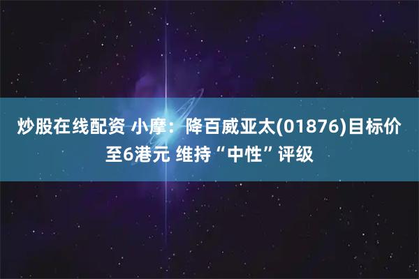 炒股在线配资 小摩：降百威亚太(01876)目标价至6港元 维持“中性”评级